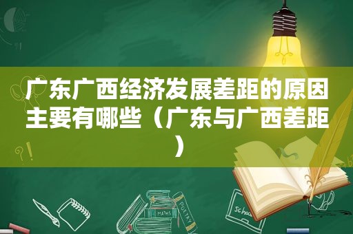 广东广西经济发展差距的原因主要有哪些（广东与广西差距）