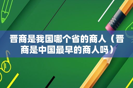 晋商是我国哪个省的商人（晋商是中国最早的商人吗）