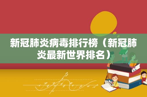 新冠肺炎病毒排行榜（新冠肺炎最新世界排名）