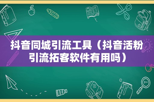 抖音同城引流工具（抖音活粉引流拓客软件有用吗）