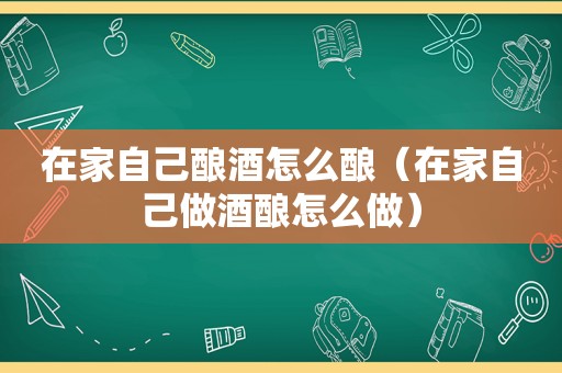 在家自己酿酒怎么酿（在家自己做酒酿怎么做）