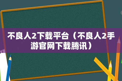 不良人2下载平台（不良人2手游官网下载腾讯）