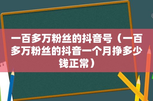 一百多万粉丝的抖音号（一百多万粉丝的抖音一个月挣多少钱正常）