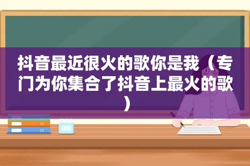 抖音最近很火的歌你是我（专门为你 *** 了抖音上最火的歌）