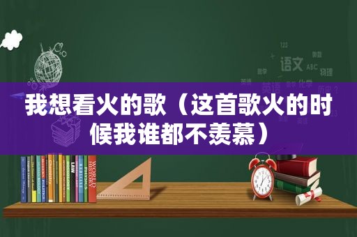 我想看火的歌（这首歌火的时候我谁都不羡慕）