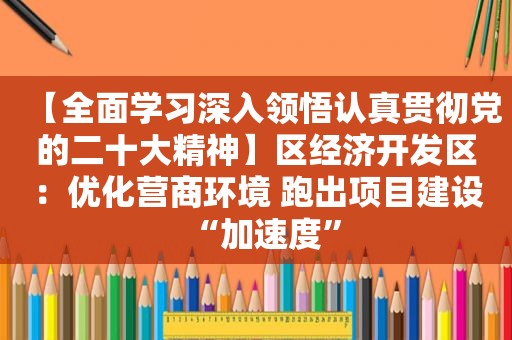 【全面学习深入领悟认真贯彻党的二十大精神】区经济开发区：优化营商环境 跑出项目建设“加速度”