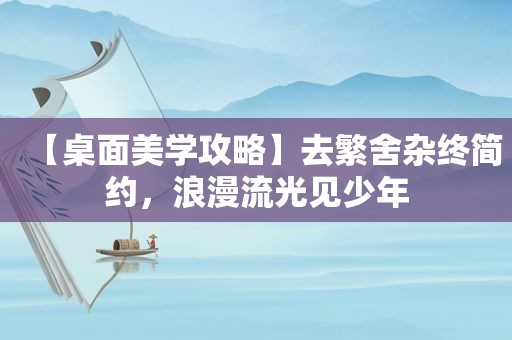 【桌面美学攻略﻿】﻿去繁舍﻿杂终简约，浪漫流光见少年