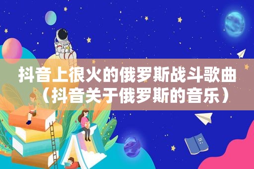 抖音上很火的俄罗斯战斗歌曲（抖音关于俄罗斯的音乐）