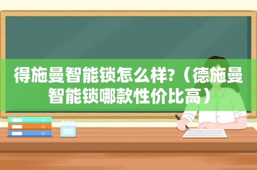 得施曼智能锁怎么样?（德施曼智能锁哪款性价比高）