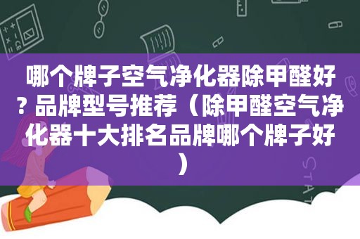 哪个牌子空气净化器除甲醛好? 品牌型号推荐（除甲醛空气净化器十大排名品牌哪个牌子好）