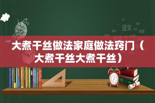 大煮干丝做法家庭做法窍门（大煮干丝大煮干丝）