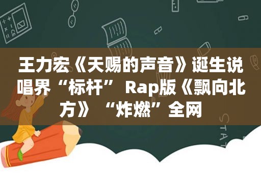 王力宏《天赐的声音》诞生说唱界“标杆” Rap版《飘向北方》 “炸燃”全网