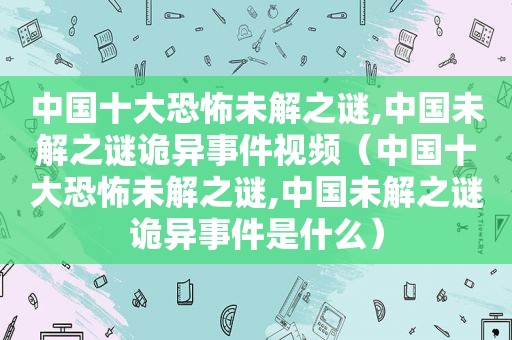 中国十大恐怖未解之谜,中国未解之谜诡异事件视频（中国十大恐怖未解之谜,中国未解之谜诡异事件是什么）