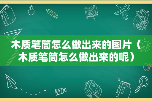 木质笔筒怎么做出来的图片（木质笔筒怎么做出来的呢）