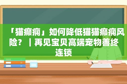 「猫癫痫」如何降低猫猫癫痫风险？｜再见宝贝高端宠物善终连锁