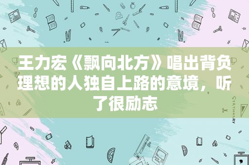 王力宏《飘向北方》唱出背负理想的人独自上路的意境，听了很励志