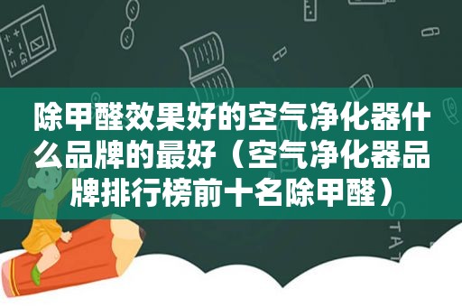 除甲醛效果好的空气净化器什么品牌的最好（空气净化器品牌排行榜前十名除甲醛）