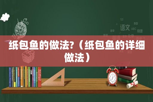 纸包鱼的做法?（纸包鱼的详细做法）