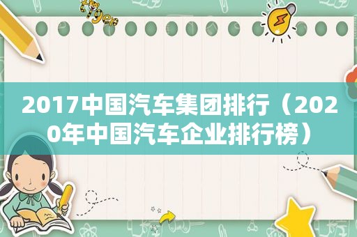 2017中国汽车集团排行（2020年中国汽车企业排行榜）