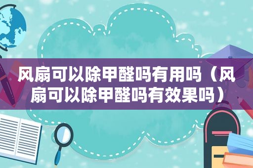 风扇可以除甲醛吗有用吗（风扇可以除甲醛吗有效果吗）