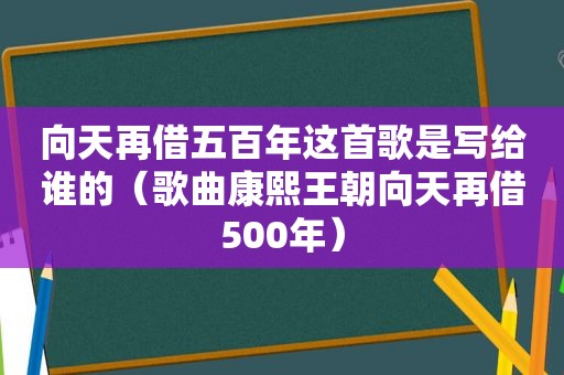 向天再借五百年这首歌是写给谁的（歌曲康熙王朝向天再借500年）