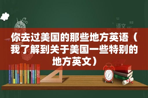 你去过美国的那些地方英语（我了解到关于美国一些特别的地方英文）