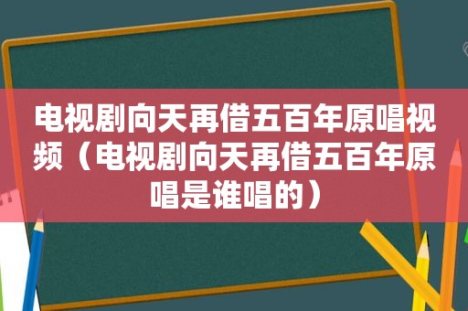 电视剧向天再借五百年原唱视频（电视剧向天再借五百年原唱是谁唱的）