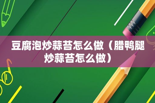 豆腐泡炒蒜苔怎么做（腊鸭腿炒蒜苔怎么做）