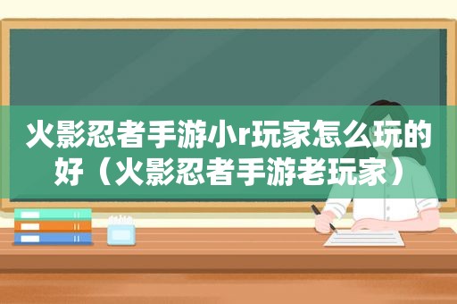 火影忍者手游小r玩家怎么玩的好（火影忍者手游老玩家）