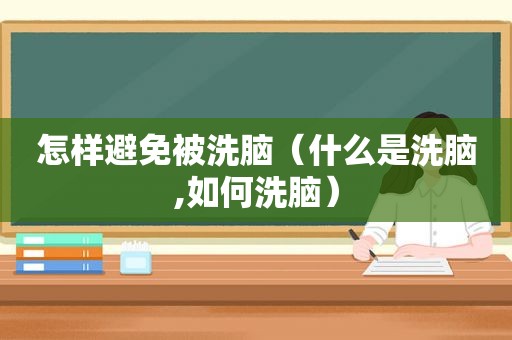 怎样避免被洗脑（什么是洗脑,如何洗脑）