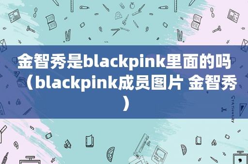 金智秀是blackpink里面的吗（blackpink成员图片 金智秀）