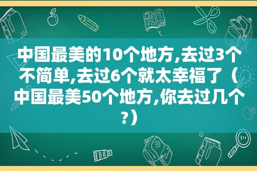 中国最美的10个地方,去过3个不简单,去过6个就太幸福了（中国最美50个地方,你去过几个?）