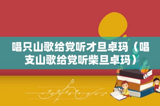 唱只山歌给党听才旦卓玛（唱支山歌给党听柴旦卓玛）