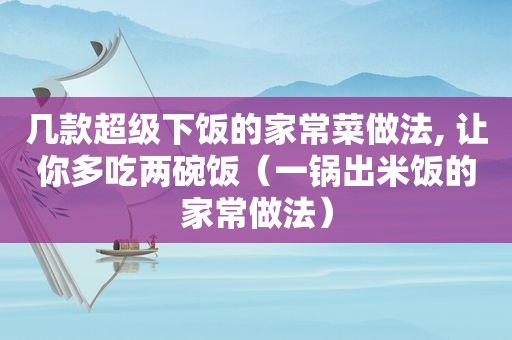 几款超级下饭的家常菜做法, 让你多吃两碗饭（一锅出米饭的家常做法）