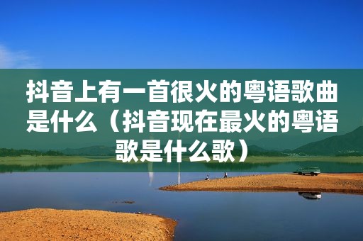 抖音上有一首很火的粤语歌曲是什么（抖音现在最火的粤语歌是什么歌）