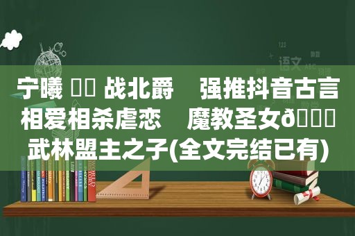 宁曦 ⛳️ 战北爵    强推抖音古言相爱相杀虐恋    魔教圣女🆚武林盟主之子(全文完结已有)