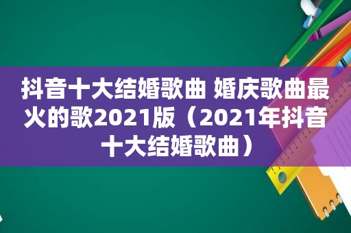 抖音十大结婚歌曲 婚庆歌曲最火的歌2021版（2021年抖音十大结婚歌曲）