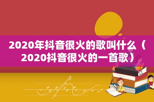 2020年抖音很火的歌叫什么（2020抖音很火的一首歌）