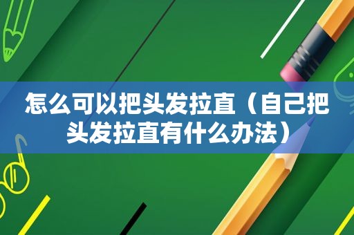 怎么可以把头发拉直（自己把头发拉直有什么办法）