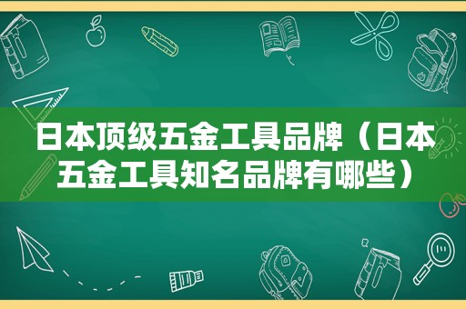 日本顶级五金工具品牌（日本五金工具知名品牌有哪些）