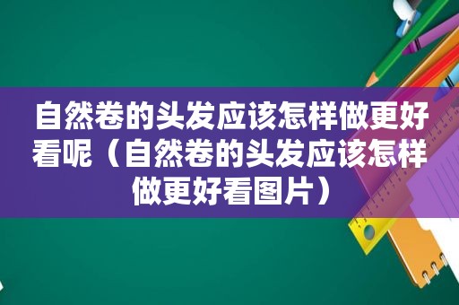 自然卷的头发应该怎样做更好看呢（自然卷的头发应该怎样做更好看图片）