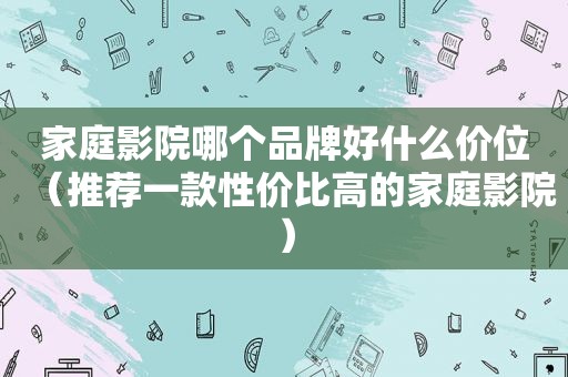 家庭影院哪个品牌好什么价位（推荐一款性价比高的家庭影院）