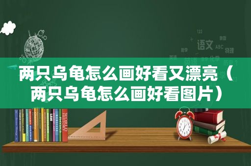 两只乌龟怎么画好看又漂亮（两只乌龟怎么画好看图片）