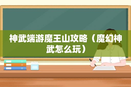 神武端游魔王山攻略（魔幻神武怎么玩）