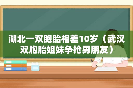 湖北一双胞胎相差10岁（武汉双胞胎姐妹争抢男朋友）