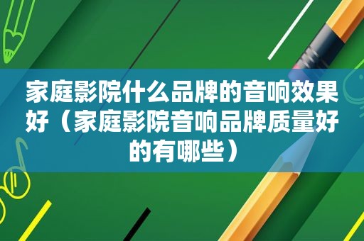 家庭影院什么品牌的音响效果好（家庭影院音响品牌质量好的有哪些）