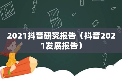 2021抖音研究报告（抖音2021发展报告）