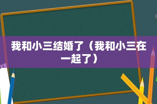 我和小三结婚了（我和小三在一起了）