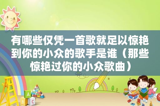 有哪些仅凭一首歌就足以惊艳到你的小众的歌手是谁（那些惊艳过你的小众歌曲）