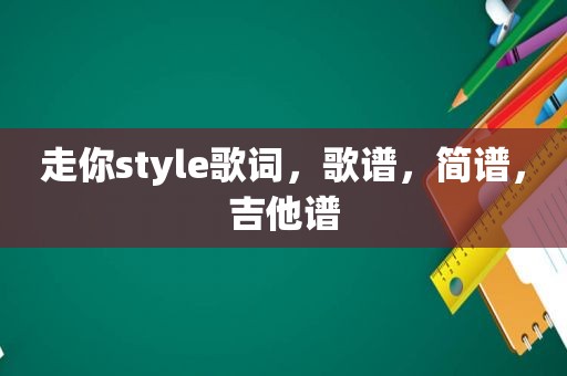 走你style歌词，歌谱，简谱，吉他谱